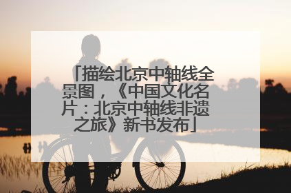 描绘北京中轴线全景图，《中国文化名片：北京中轴线非遗之旅》新书发布