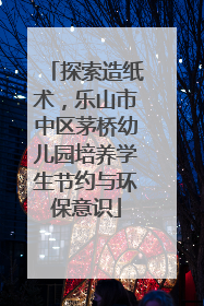 探索造纸术，乐山市中区茅桥幼儿园培养学生节约与环保意识