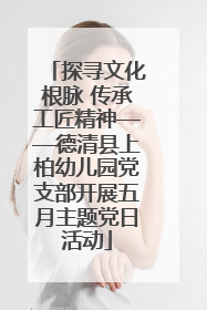探寻文化根脉 传承工匠精神——德清县上柏幼儿园党支部开展五月主题党日活动