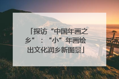 探访“中国年画之乡”：“小”年画绘出文化润乡新图景