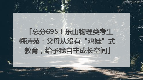 总分695！乐山物理类考生梅诗苑：父母从没有“鸡娃”式教育，给予我自主成长空间