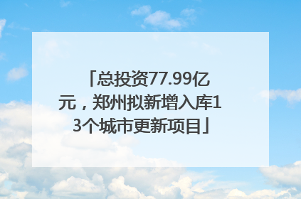 总投资77.99亿元，郑州拟新增入库13个城市更新项目