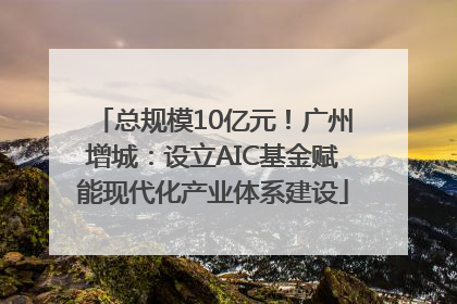 总规模10亿元！广州增城：设立AIC基金赋能现代化产业体系建设