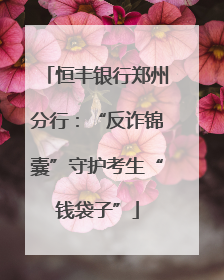 恒丰银行郑州分行：“反诈锦囊”守护考生“钱袋子”