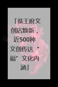 恭王府文创店焕新，近500种文创传达“福”文化内涵