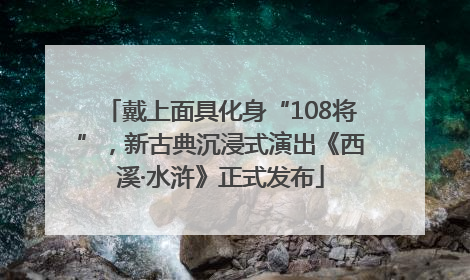 戴上面具化身“108将”，新古典沉浸式演出《西溪·水浒》正式发布