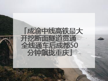 成渝中线高铁最大开挖断面隧道贯通 全线通车后成都50分钟飙拢重庆