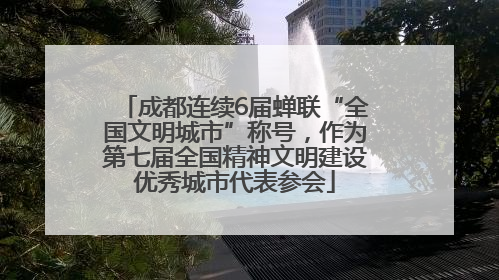 成都连续6届蝉联“全国文明城市”称号，作为第七届全国精神文明建设优秀城市代表参会