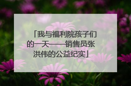 我与福利院孩子们的一天——销售员张洪伟的公益纪实
