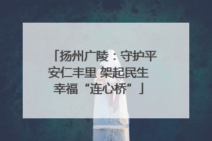 扬州广陵：守护平安仁丰里 架起民生幸福“连心桥”