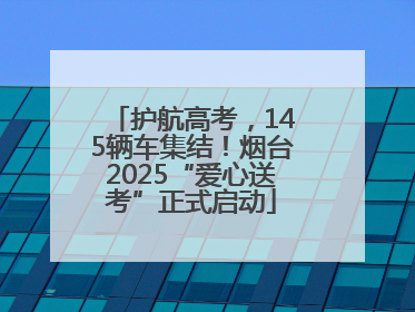 护航高考，145辆车集结！烟台2025“爱心送考”正式启动
