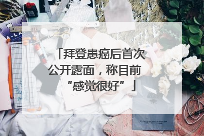 拜登患癌后首次公开露面，称目前“感觉很好”