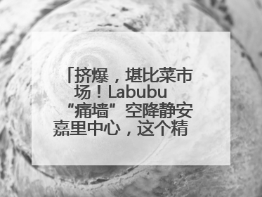 挤爆，堪比菜市场！Labubu“痛墙”空降静安嘉里中心，这个精灵还要“突袭”便利店？