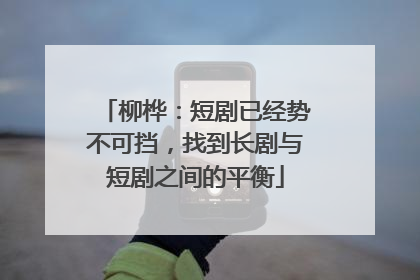 柳桦：短剧已经势不可挡，找到长剧与短剧之间的平衡
