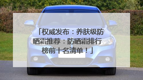 权威发布：养肤级防晒霜推荐：防晒霜排行榜前十名清单！