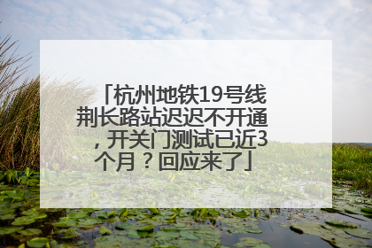 杭州地铁19号线荆长路站迟迟不开通，开关门测试已近3个月？回应来了