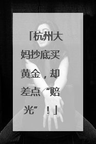 杭州大妈抄底买黄金，却差点“赔光”！