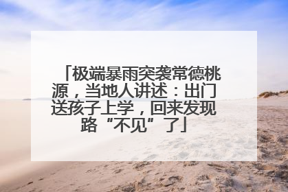极端暴雨突袭常德桃源，当地人讲述：出门送孩子上学，回来发现路“不见”了