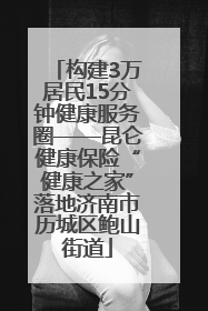构建3万居民15分钟健康服务圈——昆仑健康保险“健康之家”落地济南市历城区鲍山街道