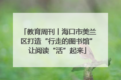 教育周刊丨海口市美兰区打造“行走的图书馆” 让阅读“活”起来