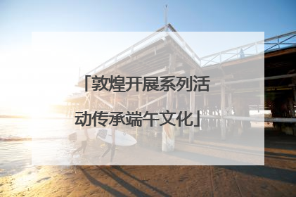 敦煌开展系列活动传承端午文化