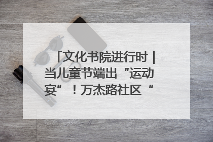 文化书院进行时｜当儿童节端出“运动宴”！万杰路社区“玩”出亲子新花样