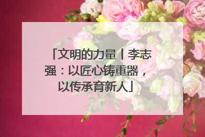 文明的力量丨李志强：以匠心铸重器，以传承育新人