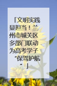 文明实践显担当！兰州市城关区多部门联动为高考学子“保驾护航”