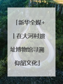 新华全媒+丨在大河村遗址博物馆寻溯仰韶文化