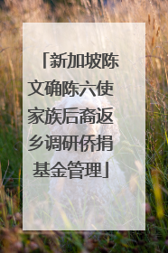 新加坡陈文确陈六使家族后裔返乡调研侨捐基金管理