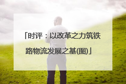 时评：以改革之力筑铁路物流发展之基(图)