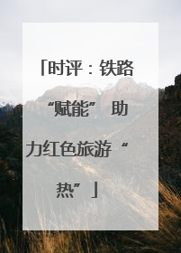 时评：铁路“赋能” 助力红色旅游“热”