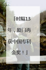 时隔13年，厦门再获中国专利金奖！