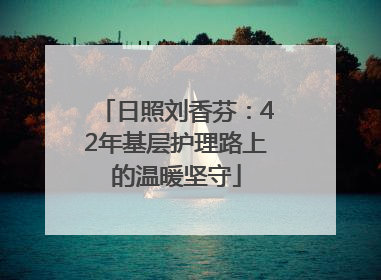 日照刘香芬：42年基层护理路上的温暖坚守