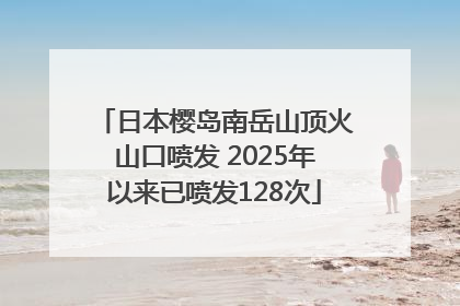日本樱岛南岳山顶火山口喷发 2025年以来已喷发128次