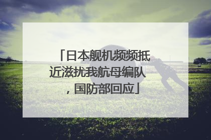 日本舰机频频抵近滋扰我航母编队，国防部回应