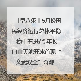 早八条丨5月份国民经济运行总体平稳 稳中有进/今年长白山天池开冰首现“文武双全”奇观
