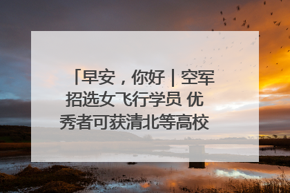 早安，你好｜空军招选女飞行学员 优秀者可获清北等高校“双学籍”