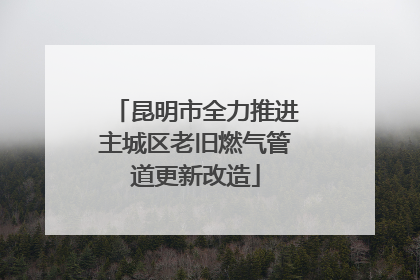 昆明市全力推进主城区老旧燃气管道更新改造