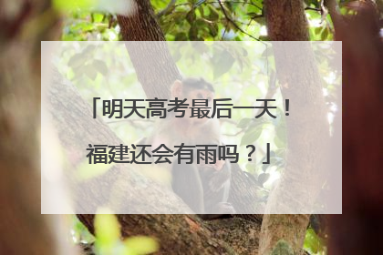 明天高考最后一天！福建还会有雨吗？