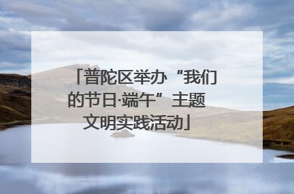 普陀区举办“我们的节日·端午”主题文明实践活动