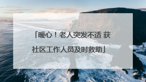 暖心！老人突发不适 获社区工作人员及时救助