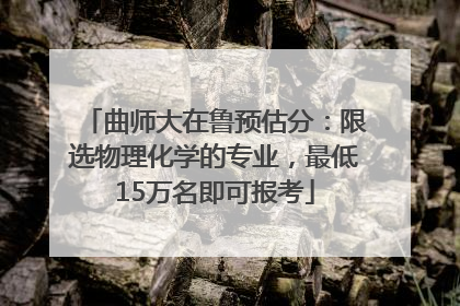 曲师大在鲁预估分：限选物理化学的专业，最低15万名即可报考
