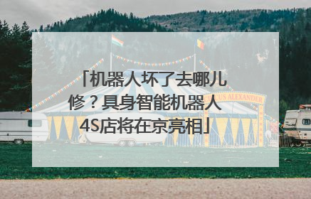 机器人坏了去哪儿修？具身智能机器人4S店将在京亮相