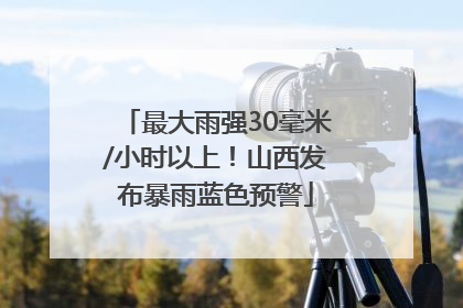 最大雨强30毫米/小时以上！山西发布暴雨蓝色预警