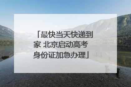 最快当天快递到家 北京启动高考身份证加急办理