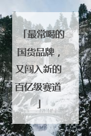 最常喝的国货品牌，又闯入新的百亿级赛道