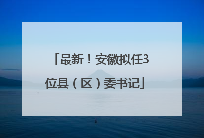 最新！安徽拟任3位县（区）委书记