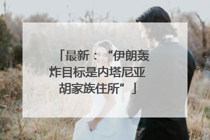 最新：“伊朗轰炸目标是内塔尼亚胡家族住所”