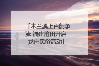 木兰溪上百舸争流 福建莆田开启龙舟民俗活动
